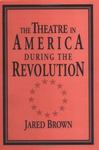 The Theatre in America during the Revolution by Jared Brown