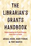 The Librarian's Grants Handbook: Understanding the Grant Process from Start to Finish by Abigail Mann, Mary Piorun, and Tony Nguyen